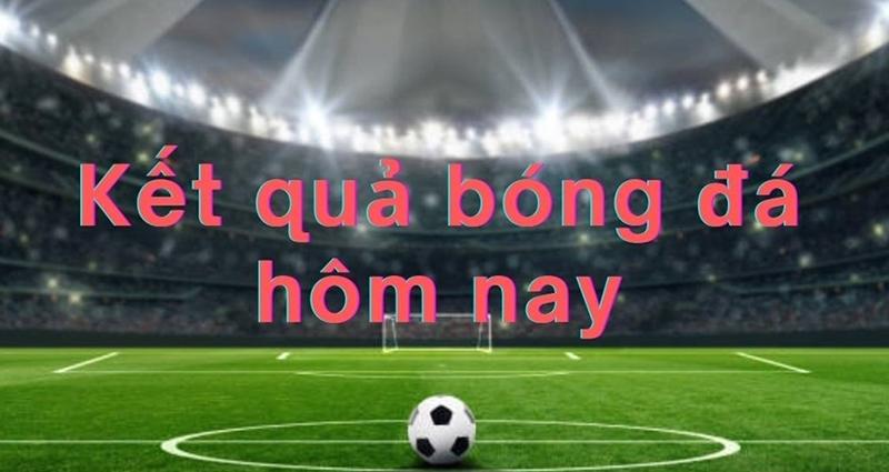 Cập nhật anh em kết quả bong đá hôm nay nhanh chóng